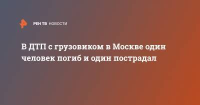 В ДТП с грузовиком в Москве один человек погиб и один пострадал - ren.tv - Москва