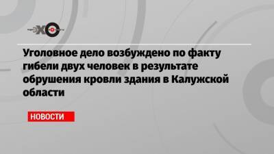 Уголовное дело возбуждено по факту гибели двух человек в результате обрушения кровли здания в Калужской области - echo.msk.ru - Калужская обл.