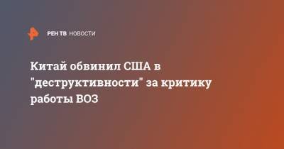 Китай обвинил США в "деструктивности" за критику работы ВОЗ - ren.tv - Китай - США - Вашингтон - Ухань