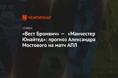 Александр Мостовой - «Вест Бромвич» — «Манчестер Юнайтед»: прогноз Александра Мостового на матч АПЛ - championat.com - Англия