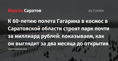 Валерий Радаев - К 60-летию полета Гагарина в космос в Саратовской области строят парк почти за миллиард рублей: показываем, как он выглядит за два месяца до открытия - nversia.ru - Саратовская обл. - район Энгельсский