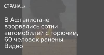 В Афганистане взорвались сотни автомобилей с горючим, 60 человек ранены. Видео - strana.ua - Иран - Афганистан