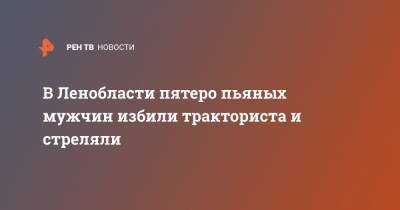 В Ленобласти пятеро пьяных мужчин избили тракториста и стреляли - ren.tv - Ленинградская обл. - Санкт-Петербург