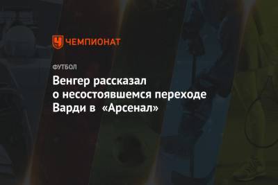 Арсен Венгер - Джейми Варди - Венгер рассказал о несостоявшемся переходе Варди в «Арсенал» - championat.com - Англия