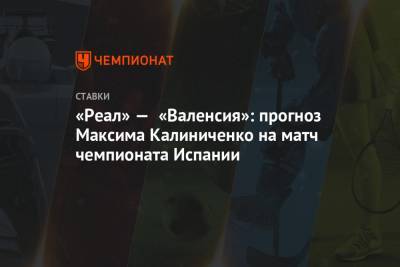 Максим Калиниченко - «Реал» — «Валенсия»: прогноз Максима Калиниченко на матч чемпионата Испании - championat.com - Испания - Мадрид