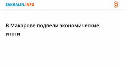 В Макарове подвели экономические итоги - sakhalin.info - Сахалинская обл.