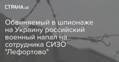 Ева Меркачева - Обвиняемый в шпионаже на Украину российский военный напал на сотрудника СИЗО "Лефортово" - strana.ua - Москва - Нападение