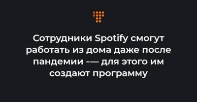Сотрудники Spotify смогут работать из дома даже после пандемии -— для этого им создают программу - hromadske.ua