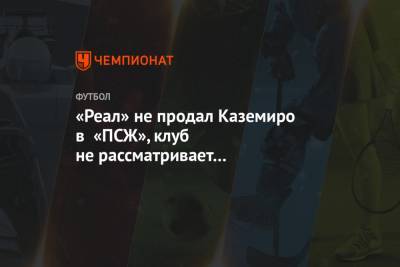 «Реал» не продал Каземиро в «ПСЖ», клуб не рассматривает предложения по хавбеку - championat.com - Испания - Мадрид - Сан-Паулу
