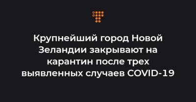 Крупнейший город Новой Зеландии закрывают на карантин после трех выявленных случаев COVID-19 - hromadske.ua - Новая Зеландия