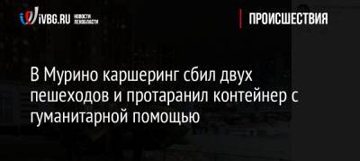 В Мурино каршеринг сбил двух пешеходов и протаранил контейнер с гуманитарной помощью - ivbg.ru - Санкт-Петербург - Ленобласть