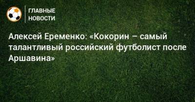 Андрей Аршавин - Александр Кокорин - Алексей Миранчук - Алексей Еременко: «Кокорин – самый талантливый российский футболист после Аршавина» - bombardir.ru
