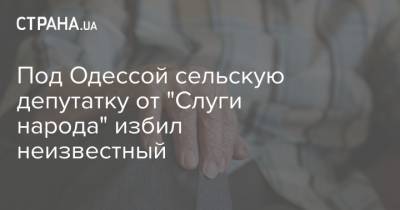 Под Одессой сельскую депутатку от "Слуги народа" избил неизвестный - strana.ua - Киев - Одесса