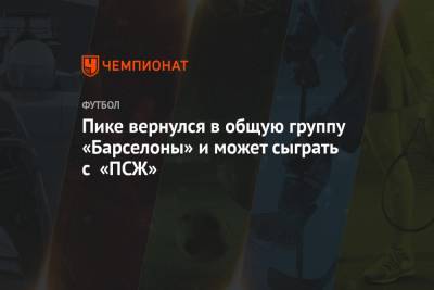 Жерар Пик - Пике вернулся в общую группу «Барселоны» и может сыграть с «ПСЖ» - championat.com