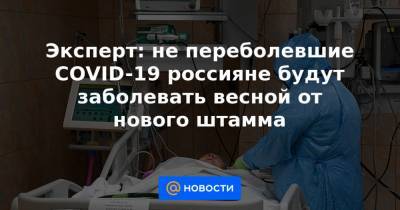 Эксперт: не переболевшие COVID-19 россияне будут заболевать весной от нового штамма - news.mail.ru