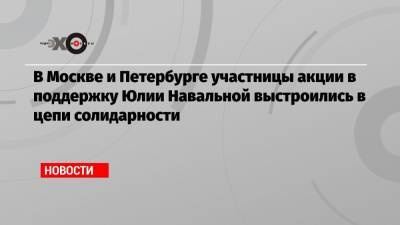 Алексей Навальный - Максим Покровский - Юлия Навальная - В Москве и Петербурге участницы акции в поддержку Юлии Навальной выстроились в цепи солидарности - echo.msk.ru - Москва - Санкт-Петербург