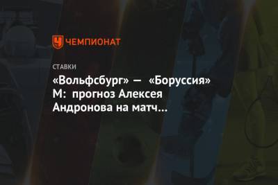 Алексей Андронов - «Вольфсбург» — «Боруссия» М: прогноз Алексея Андронова на матч чемпионата Германии - championat.com