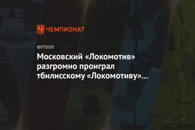 Московский «Локомотив» разгромно проиграл тбилисскому «Локомотиву» в товарищеском матче - championat.com - Москва - Тбилиси