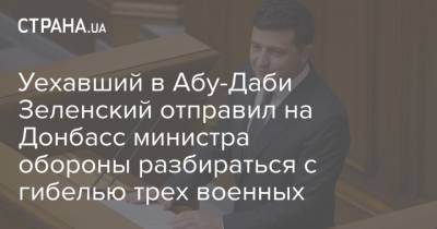 Владимир Зеленский - Руслан Хомчак - Андрей Таран - Роман Машовец - Уехавший в Абу-Даби Зеленский отправил на Донбасс министра обороны разбираться с гибелью трех военных - strana.ua - Эмираты - Абу-Даби - Донбасс