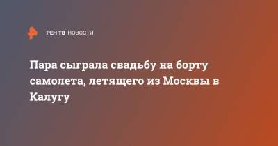 Пара сыграла свадьбу на борту самолета, летящего из Москвы в Калугу - ren.tv - Москва - Калуга