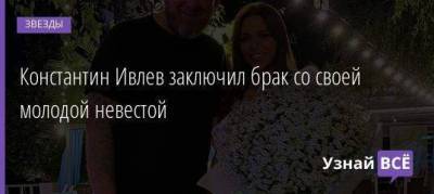 Константин Ивлев - Константин Ивлев заключил брак со своей молодой невестой - skuke.net - Москва