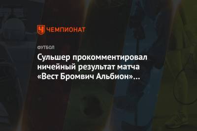 Ульяна-Гуннар Сульшер - Сульшер прокомментировал ничейный результат матча «Вест Бромвич Альбион» — «МЮ» - championat.com