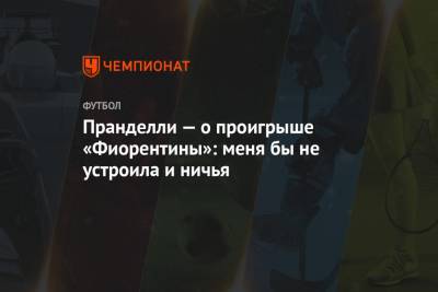Чезаре Пранделли - Пранделли — о проигрыше «Фиорентины»: меня бы не устроила и ничья - championat.com