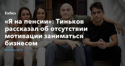 Олег Тиньков - «Я на пенсии»: Тиньков рассказал об отсутствии мотивации заниматься бизнесом - forbes.ru