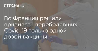 Во Франции - Во Франции решили прививать переболевших Covid-19 только одной дозой вакцины - strana.ua - Франция