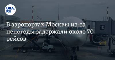 В аэропортах Москвы из-за непогоды задержали около 70 рейсов - ura.news - Москва - Московская обл.