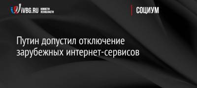 Владимир Путин - Путин допустил отключение зарубежных интернет-сервисов - ivbg.ru