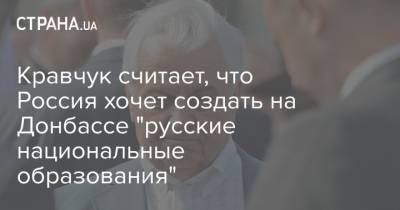Владимир Путин - Кравчук считает, что Россия хочет создать на Донбассе "русские национальные образования" - strana.ua - Москва - Россия - ДНР - ЛНР - Донбасс - Донецкая обл.