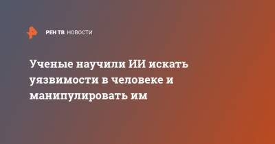 Ученые научили ИИ искать уязвимости в человеке и манипулировать им - ren.tv