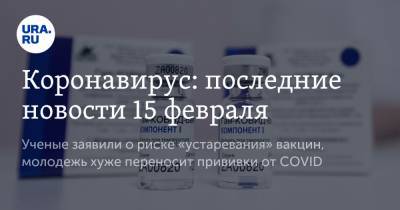 Коронавирус: последние новости 15 февраля. Ученые заявили о риске «устаревания» вакцин, молодежь хуже переносит прививки от COVID - ura.news - США - Бразилия - Ухань