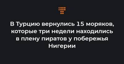 В Турцию вернулись 15 моряков, которые три недели находились в плену пиратов у побережья Нигерии - hromadske.ua - Англия - Турция - Азербайджан - Нигерия