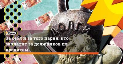 За себя и за того парня: кто заплатит за должников по кредитам - ridus.ru