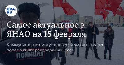 Алексей Навальный - Самое актуальное в ЯНАО на 15 февраля. Коммунисты не смогут провести митинг, ямалец попал в книгу рекордов Гиннесса - ura.news - окр. Янао - Ямал