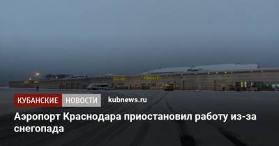 Аэропорт Краснодара приостановил работу из-за снегопада - kubnews.ru - Москва - Сочи - Краснодар - Ростов-На-Дону
