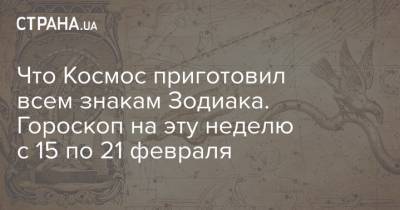 Что Космос приготовил всем знакам Зодиака. Гороскоп на эту неделю с 15 по 21 февраля - strana.ua