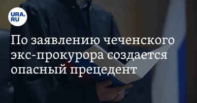 Екатерина Сычкова - По заявлению чеченского экс-прокурора создается опасный прецедент - ura.news - респ. Чечня