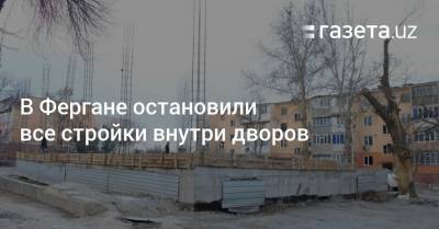 В Фергане остановили все стройки внутри дворов - gazeta.uz