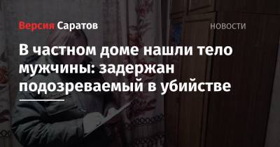В частном доме нашли тело мужчины: задержан подозреваемый в убийстве - nversia.ru - Саратовская обл.