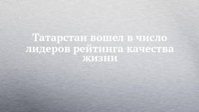 Татарстан вошел в число лидеров рейтинга качества жизни - chelny-izvest.ru - Москва - Санкт-Петербург - Московская обл. - респ. Татарстан - респ.Тыва - Забайкальский край - респ. Карачаево-Черкесия