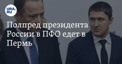 Игорь Комаров - Дмитрий Махонин - Полпред президента России в ПФО едет в Пермь - ura.news - Пермь - окр.Приволжский - Пермский край