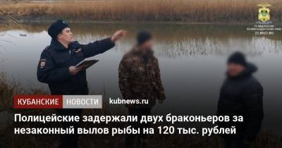 Полицейские задержали двух браконьеров за незаконный вылов рыбы на 120 тыс. рублей - kubnews.ru