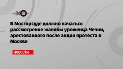 Адам Делимханов - В Мосгорсуде должно начаться рассмотрение жалобы уроженца Чечни, арестованного после акции протеста в Москве - echo.msk.ru - Москва - респ. Чечня - Псковская обл.