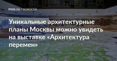 Сергей Левкин - Уникальные архитектурные планы Москвы можно увидеть на выставке «Архитектура перемен» - mos.ru - Москва