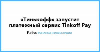 Олег Тиньков - Тинькофф Банк - «Тинькофф» запустит платежный сервис Tinkoff Pay - forbes.ru