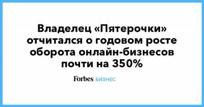 Игорь Шехтерман - Владелец «Пятерочки» отчитался о годовом росте оборота онлайн-бизнесов почти на 350% - forbes.ru