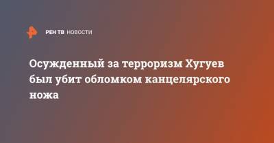 Осужденный за терроризм Хугуев был убит обломком канцелярского ножа - ren.tv - Москва - Приморье край